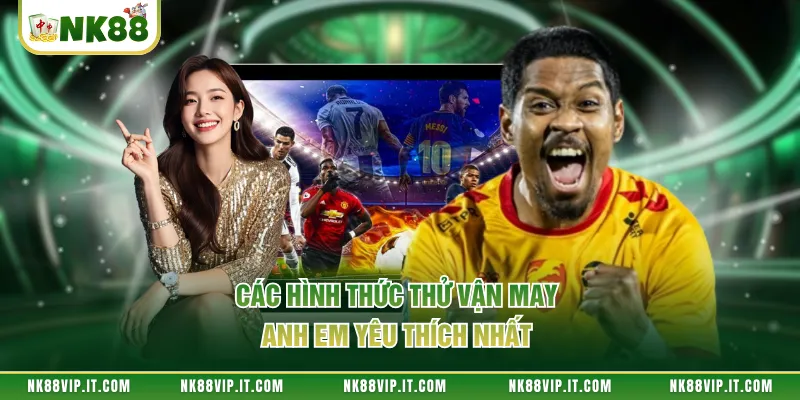 Các hình thức thử vận may anh em yêu thích nhất