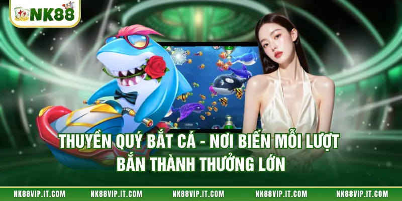 Thuyền Quý Bắt Cá - Nơi Biến Mỗi Lượt Bắn Thành Thưởng Lớn